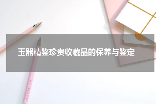  玉器精鉴珍贵收藏品的保养与鉴定