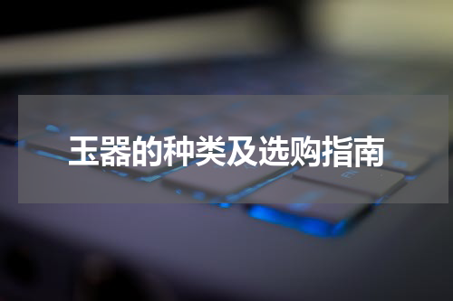 玉器的种类及选购指南