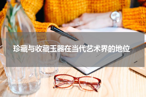  珍藏与收藏玉器在当代艺术界的地位