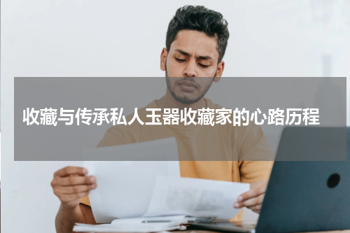  收藏与传承私人玉器收藏家的心路历程