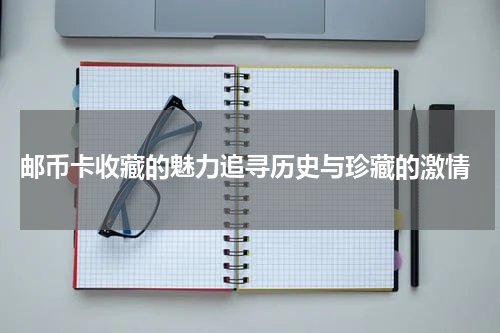  邮币卡收藏的魅力追寻历史与珍藏的激情