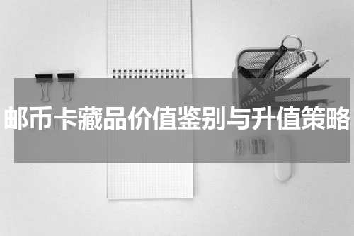 邮币卡藏品价值鉴别与升值策略