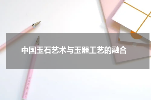  中国玉石艺术与玉器工艺的融合
