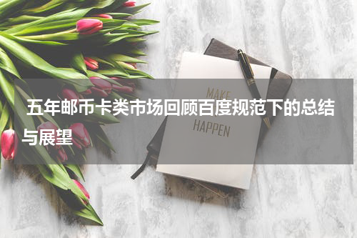  五年邮币卡类市场回顾百度规范下的总结与展望