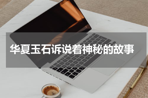  华夏玉石诉说着神秘的故事