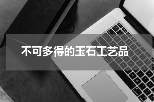  不可多得的玉石工艺品