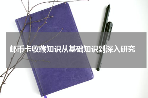  邮币卡收藏知识从基础知识到深入研究
