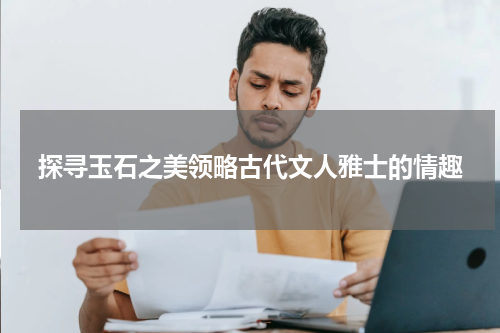 探寻玉石之美领略古代文人雅士的情趣