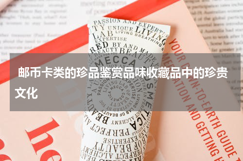  邮币卡类的珍品鉴赏品味收藏品中的珍贵文化