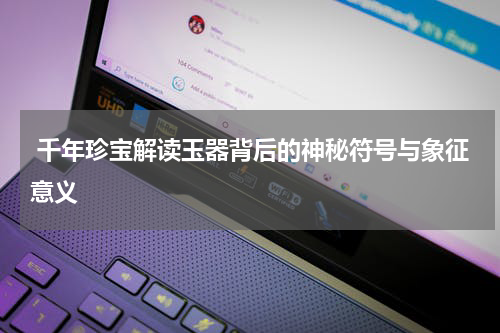  千年珍宝解读玉器背后的神秘符号与象征意义