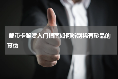  邮币卡鉴赏入门指南如何辨别稀有珍品的真伪