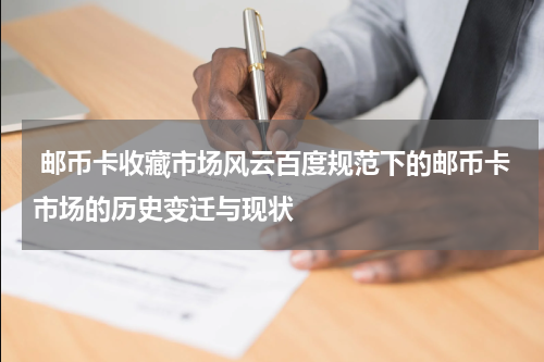  邮币卡收藏市场风云百度规范下的邮币卡市场的历史变迁与现状