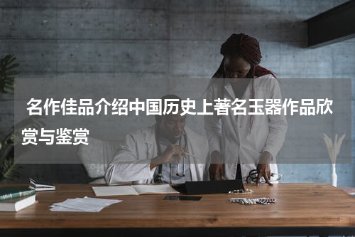  名作佳品介绍中国历史上著名玉器作品欣赏与鉴赏