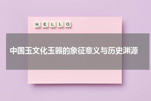  中国玉文化玉器的象征意义与历史渊源