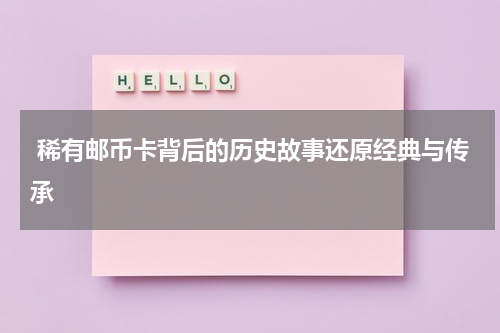  稀有邮币卡背后的历史故事还原经典与传承