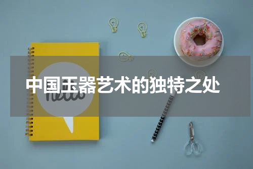  中国玉器艺术的独特之处