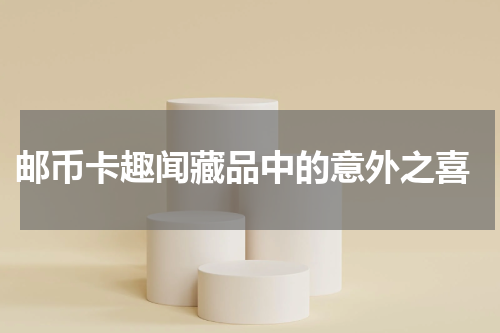  邮币卡趣闻藏品中的意外之喜