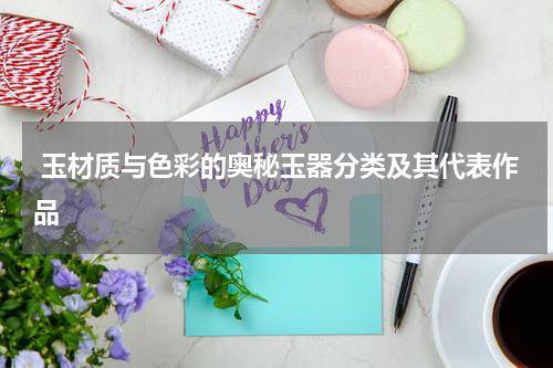  玉材质与色彩的奥秘玉器分类及其代表作品