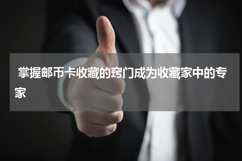  掌握邮币卡收藏的窍门成为收藏家中的专家