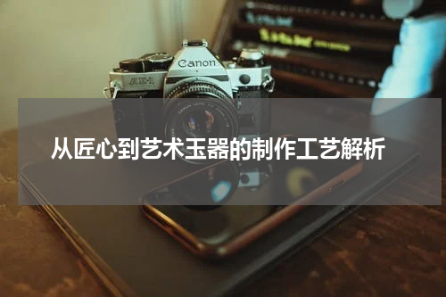  从匠心到艺术玉器的制作工艺解析