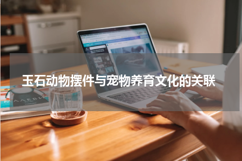  玉石动物摆件与宠物养育文化的关联