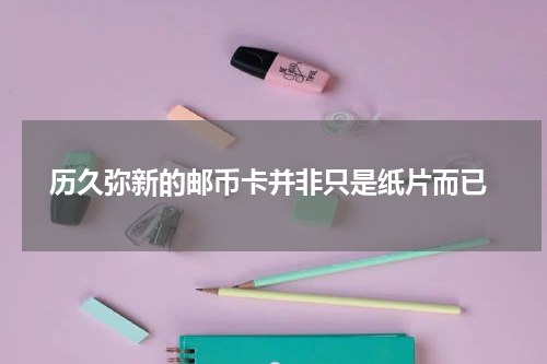  历久弥新的邮币卡并非只是纸片而已