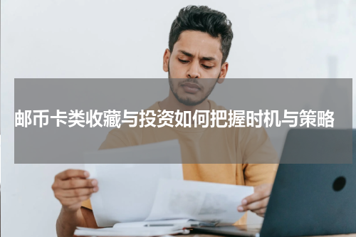  邮币卡类收藏与投资如何把握时机与策略