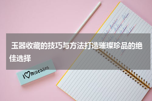  玉器收藏的技巧与方法打造璀璨珍品的绝佳选择