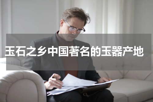  玉石之乡中国著名的玉器产地