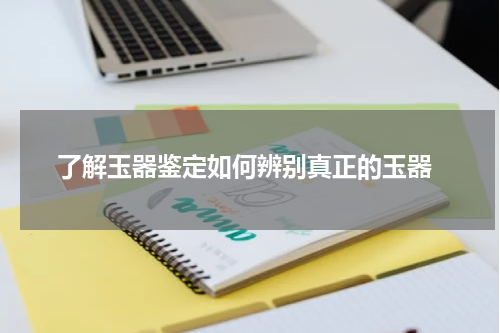  了解玉器鉴定如何辨别真正的玉器