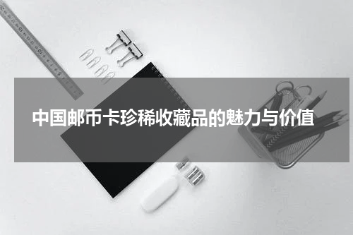  中国邮币卡珍稀收藏品的魅力与价值