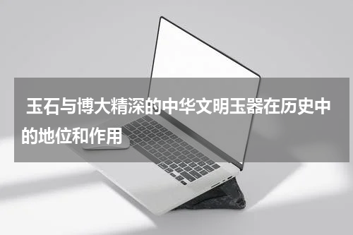  玉石与博大精深的中华文明玉器在历史中的地位和作用