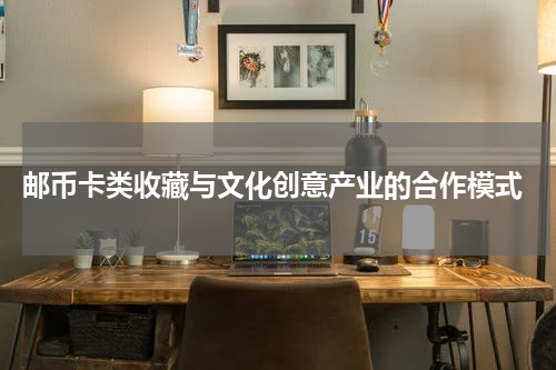  邮币卡类收藏与文化创意产业的合作模式