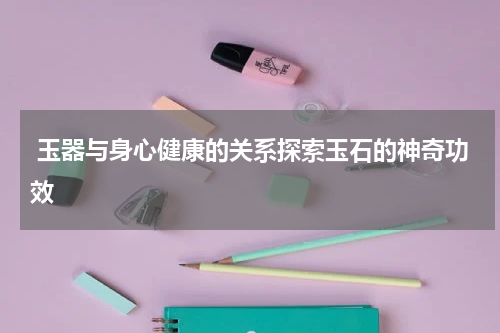  玉器与身心健康的关系探索玉石的神奇功效