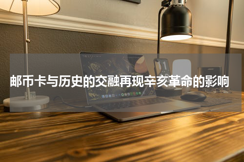  邮币卡与历史的交融再现辛亥革命的影响