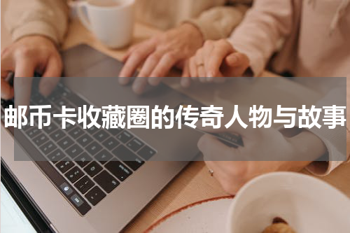 邮币卡收藏圈的传奇人物与故事