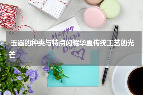  玉器的种类与特点闪耀华夏传统工艺的光芒