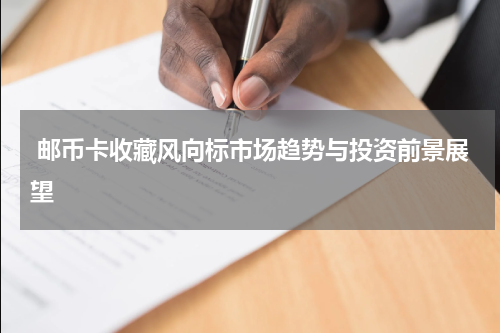  邮币卡收藏风向标市场趋势与投资前景展望