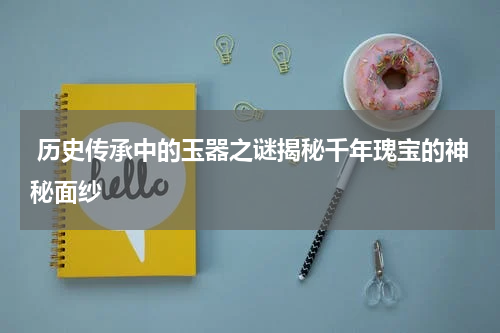  历史传承中的玉器之谜揭秘千年瑰宝的神秘面纱