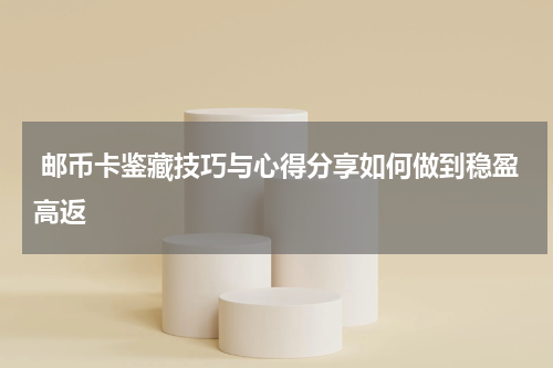  邮币卡鉴藏技巧与心得分享如何做到稳盈高返