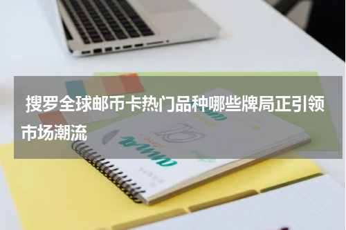  搜罗全球邮币卡热门品种哪些牌局正引领市场潮流