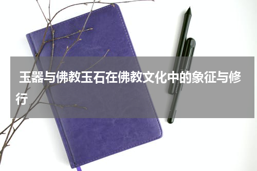  玉器与佛教玉石在佛教文化中的象征与修行