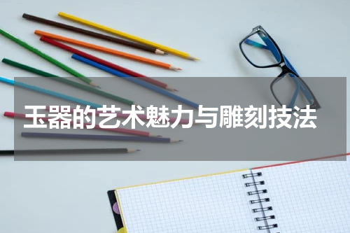  玉器的艺术魅力与雕刻技法