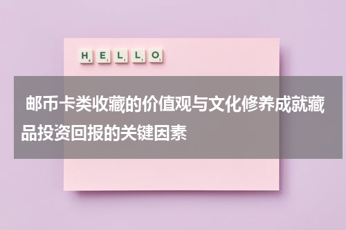  邮币卡类收藏的价值观与文化修养成就藏品投资回报的关键因素