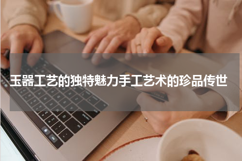  玉器工艺的独特魅力手工艺术的珍品传世