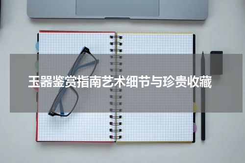  玉器鉴赏指南艺术细节与珍贵收藏