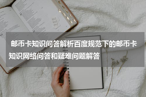  邮币卡知识问答解析百度规范下的邮币卡知识网络问答和疑难问题解答