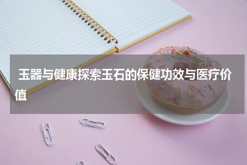  玉器与健康探索玉石的保健功效与医疗价值  