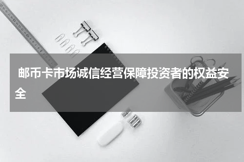  邮币卡市场诚信经营保障投资者的权益安全