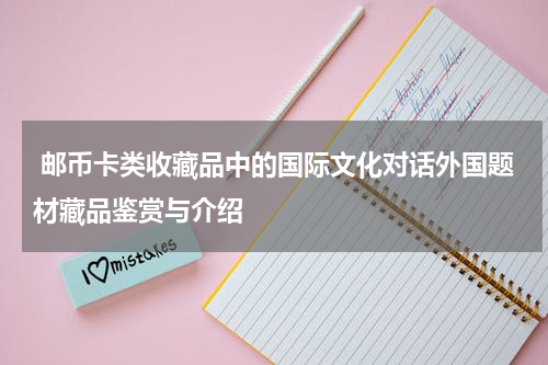  邮币卡类收藏品中的国际文化对话外国题材藏品鉴赏与介绍